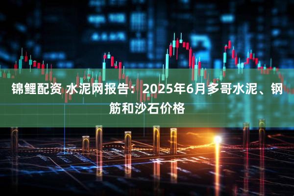 锦鲤配资 水泥网报告：2025年6月多哥水泥、钢筋和沙石价格