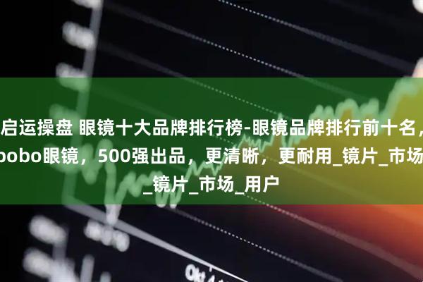 启运操盘 眼镜十大品牌排行榜-眼镜品牌排行前十名，mikibobo眼镜，500强出品，更清晰，更耐用_镜片_市场_用户