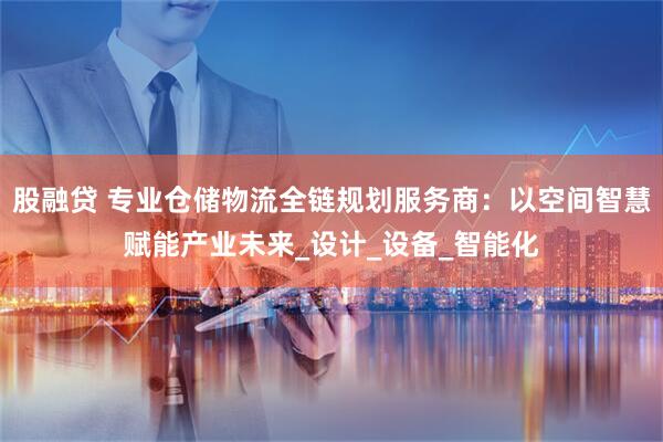 股融贷 专业仓储物流全链规划服务商：以空间智慧赋能产业未来_设计_设备_智能化