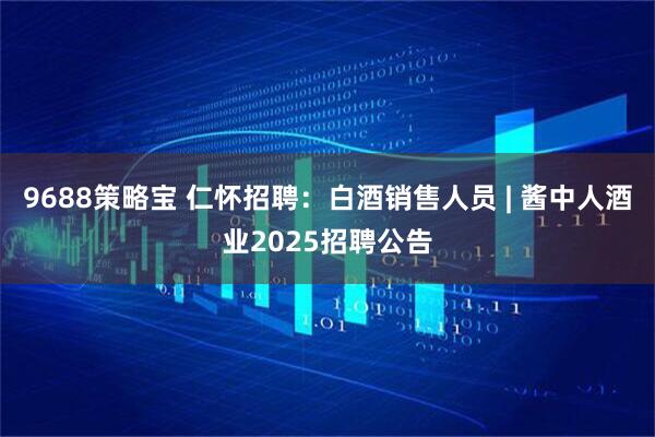 9688策略宝 仁怀招聘：白酒销售人员 | 酱中人酒业2025招聘公告