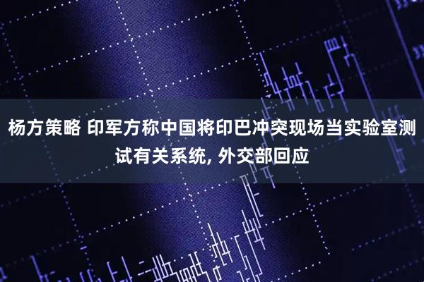 杨方策略 印军方称中国将印巴冲突现场当实验室测试有关系统, 外交部回应
