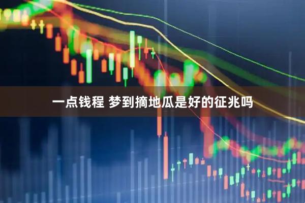 一点钱程 梦到摘地瓜是好的征兆吗