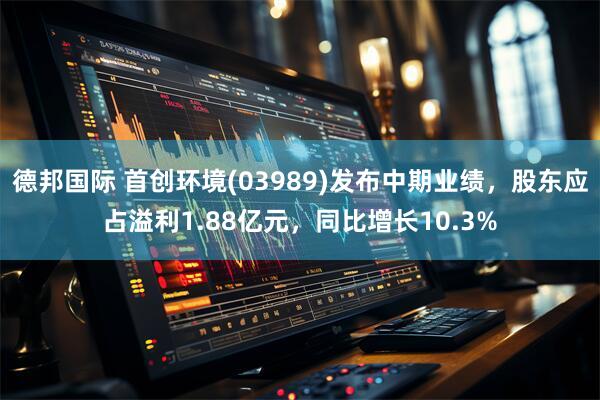 德邦国际 首创环境(03989)发布中期业绩，股东应占溢利1.88亿元，同比增长10.3%