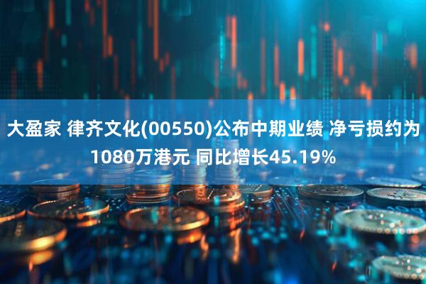 大盈家 律齐文化(00550)公布中期业绩 净亏损约为1080万港元 同比增长45.19%