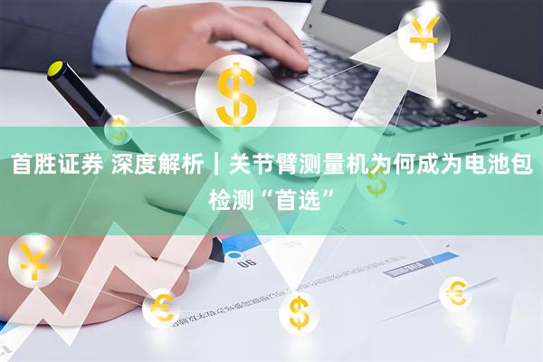 首胜证券 深度解析｜关节臂测量机为何成为电池包检测“首选”