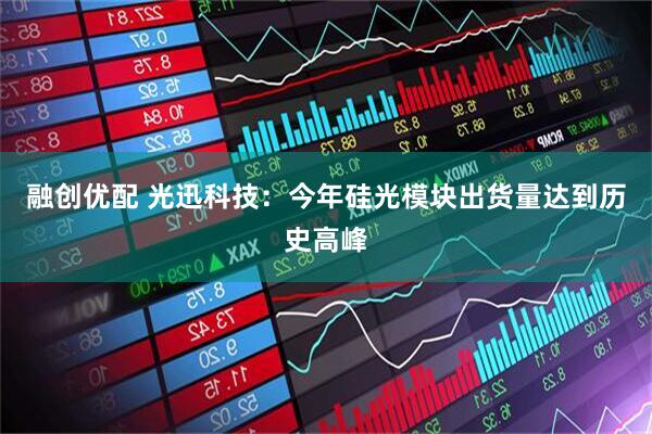 融创优配 光迅科技：今年硅光模块出货量达到历史高峰