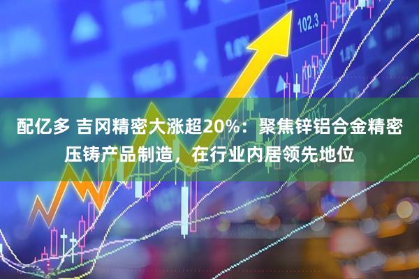 配亿多 吉冈精密大涨超20%：聚焦锌铝合金精密压铸产品制造，在行业内居领先地位