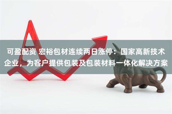 可盈配资 宏裕包材连续两日涨停：国家高新技术企业，为客户提供包装及包装材料一体化解决方案