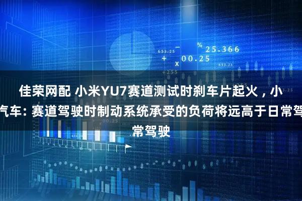 佳荣网配 小米YU7赛道测试时刹车片起火 , 小米汽车: 赛道驾驶时制动系统承受的负荷将远高于日常驾驶