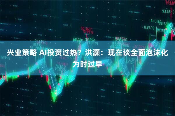 兴业策略 AI投资过热？洪灝：现在谈全面泡沫化为时过早