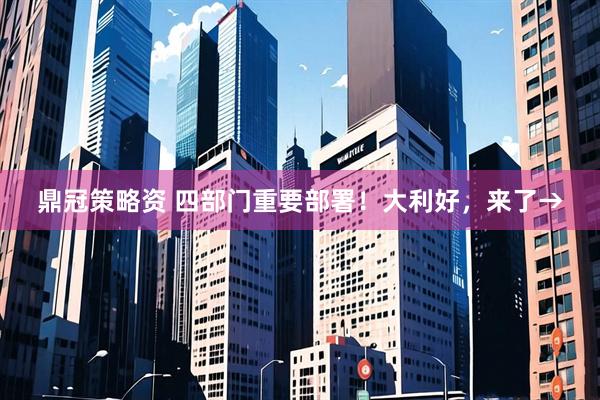 鼎冠策略资 四部门重要部署！大利好，来了→