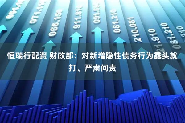恒瑞行配资 财政部：对新增隐性债务行为露头就打、严肃问责