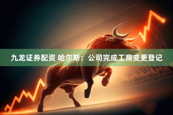 九龙证券配资 哈尔斯：公司完成工商变更登记