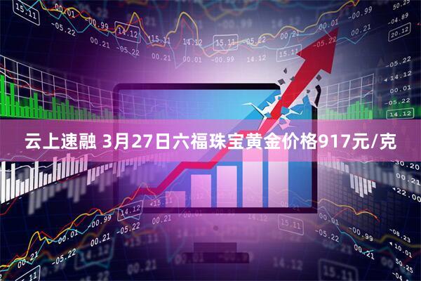 云上速融 3月27日六福珠宝黄金价格917元/克