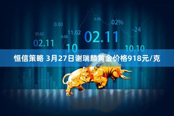 恒信策略 3月27日谢瑞麟黄金价格918元/克