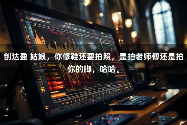 创达盈 姑娘，你修鞋还要拍照，是拍老师傅还是拍你的脚，哈哈。